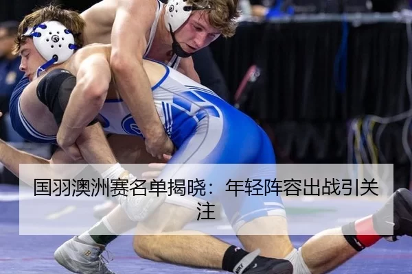 国羽澳洲赛名单揭晓：年轻阵容出战引关注