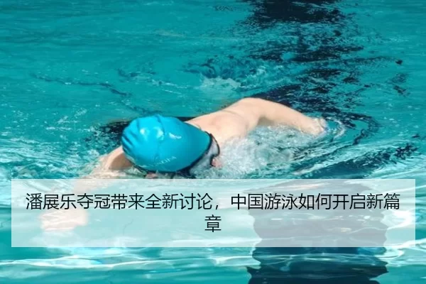 潘展乐夺冠带来全新讨论，中国游泳如何开启新篇章
