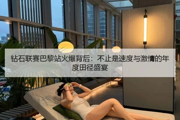 钻石联赛巴黎站火爆背后：不止是速度与激情的年度田径盛宴